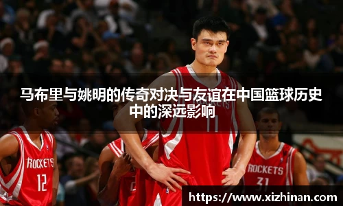 马布里与姚明的传奇对决与友谊在中国篮球历史中的深远影响